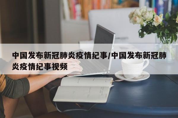 中国发布新冠肺炎疫情纪事/中国发布新冠肺炎疫情纪事视频