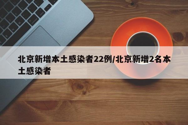 北京新增本土感染者22例/北京新增2名本土感染者